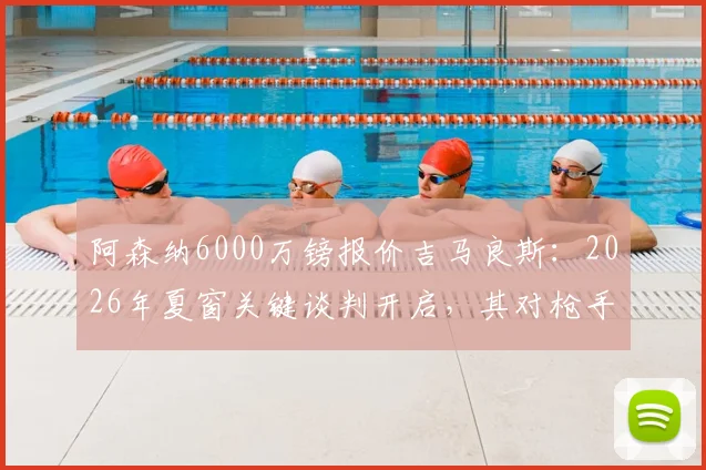 阿森纳6000万镑报价吉马良斯：2026年夏窗关键谈判开启，其对枪手中场升级至关重要