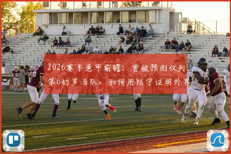 2026赛季意甲前瞻：曾被预测仅列第6的罗马队，如何用防守证明外界看走眼？曼奇尼等后卫专访解读