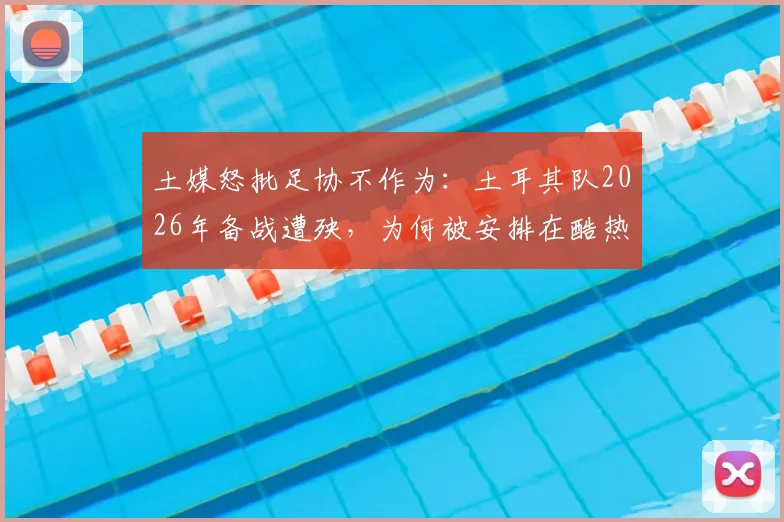 土媒怒批足协不作为：土耳其队2026年备战遭殃，为何被安排在酷热亚利桑那训练？