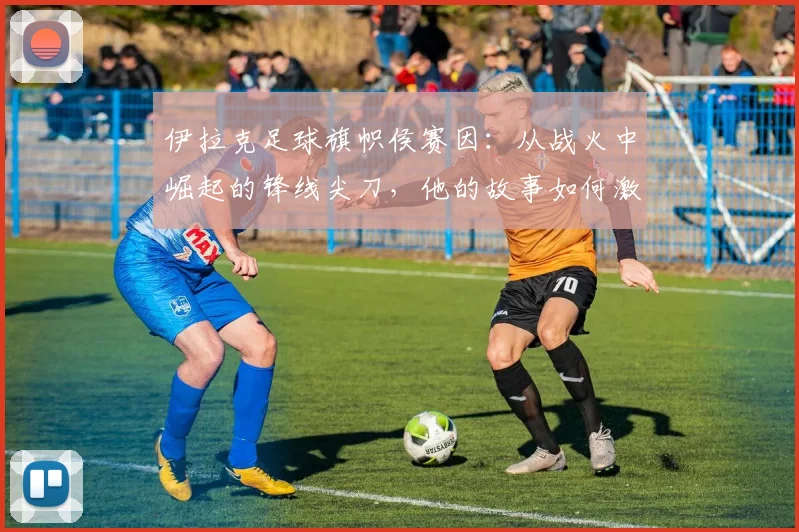 伊拉克足球旗帜侯赛因:从战火中崛起的锋线尖刀,他的故事如何激励一代人并让国家团结|2026球员档案