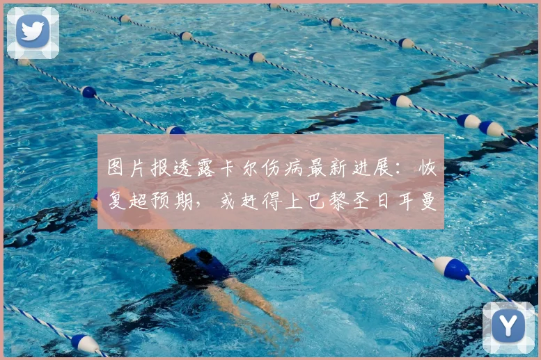 图片报透露卡尔伤病最新进展:恢复超预期,或赶得上巴黎圣日耳曼首回合对决