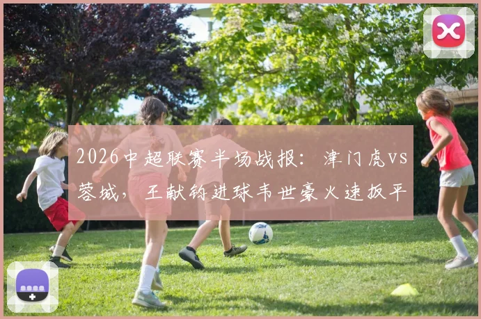 2026中超联赛半场战报:津门虎vs蓉城,王献钧进球韦世豪火速扳平,1-1激战看点解析