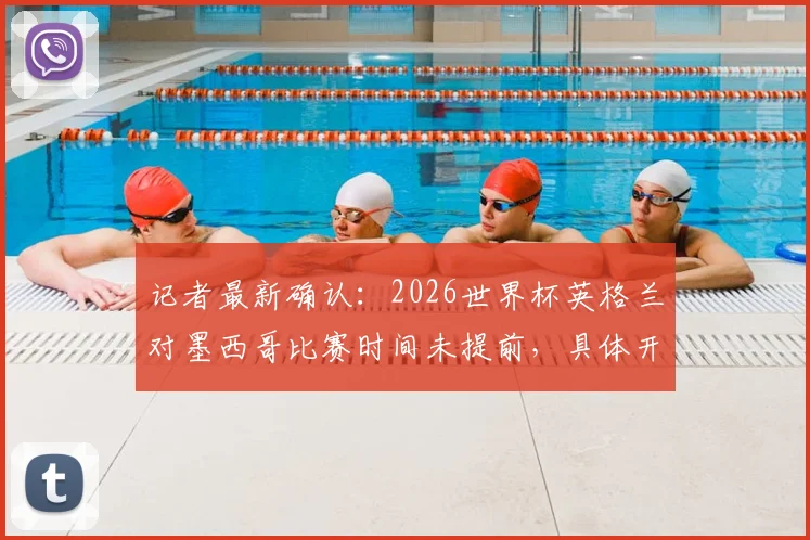 记者最新确认：2026世界杯英格兰对墨西哥比赛时间未提前，具体开球时间与赛程官方指南