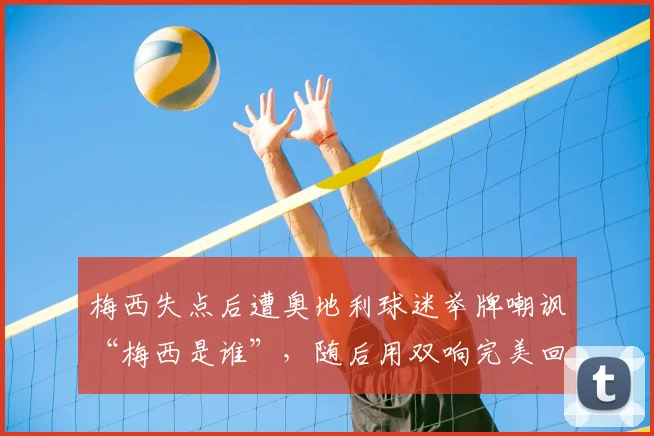 梅西失点后遭奥地利球迷举牌嘲讽“梅西是谁”，随后用双响完美回击全过程解析