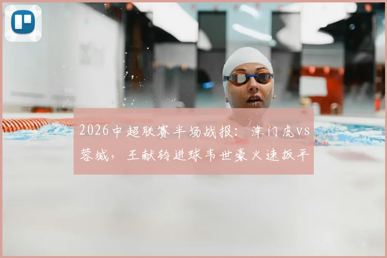 2026中超联赛半场战报：津门虎vs蓉城，王献钧进球韦世豪火速扳平，1-1激战看点解析