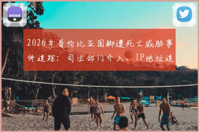 2026年哥伦比亚国脚遭死亡威胁事件追踪:司法部门介入,IP地址追查犯罪者最新进展