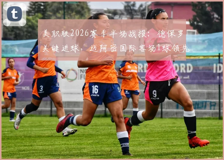 美职联2026赛季半场战报：德保罗关键进球，迈阿密国际客场1球领先多伦多FC