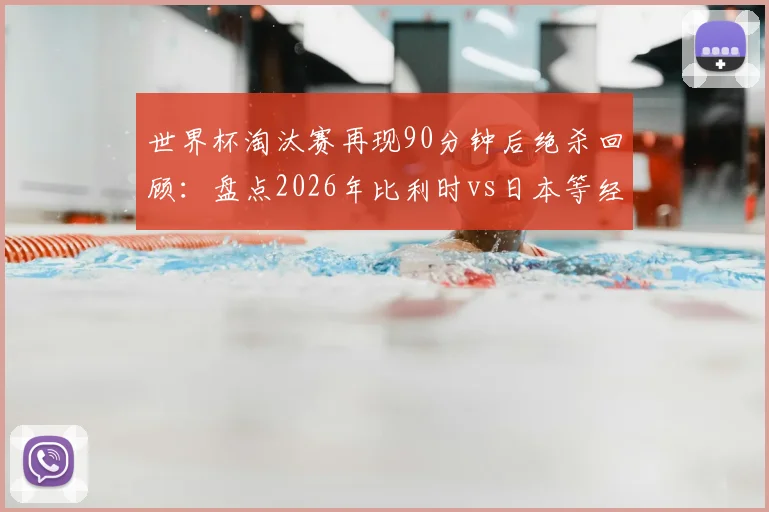 世界杯淘汰赛再现90分钟后绝杀回顾:盘点2026年比利时vs日本等经典绝杀历史与看点分析
