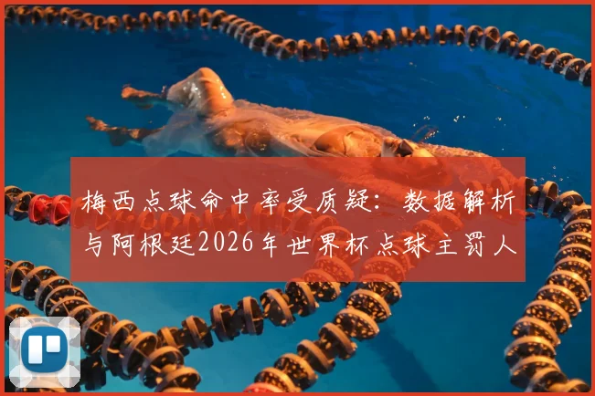 梅西点球命中率受质疑：数据解析与阿根廷2026年世界杯点球主罚人选探讨