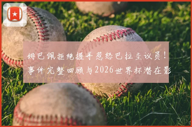 姆巴佩拒绝握手惹怒巴拉圭议员！事件完整回顾与2026世界杯潜在影响深度剖析