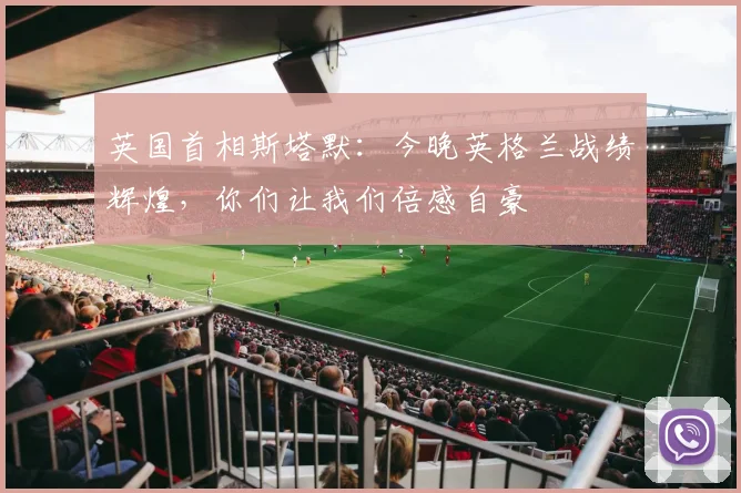 英国首相斯塔默：今晚英格兰战绩辉煌，你们让我们倍感自豪