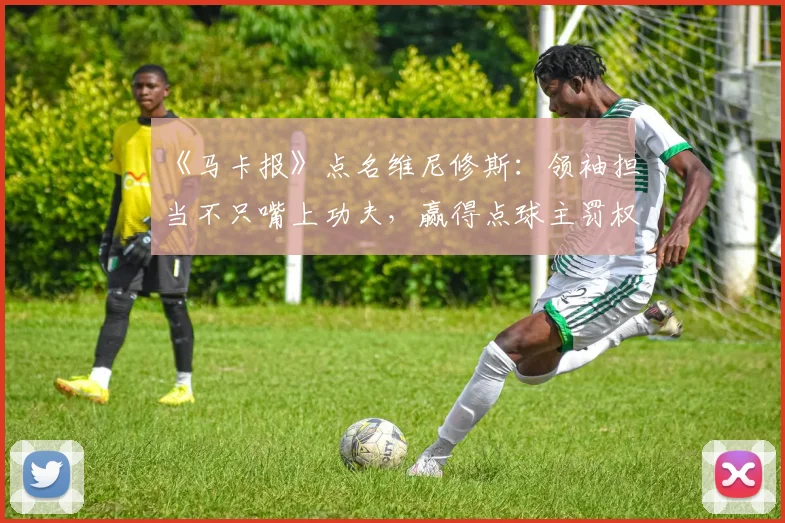 《马卡报》点名维尼修斯：领袖担当不只嘴上功夫，赢得点球主罚权才是关键
