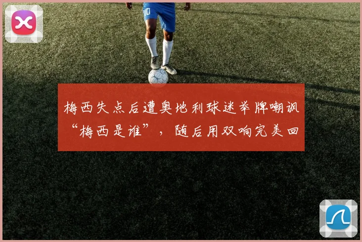 梅西失点后遭奥地利球迷举牌嘲讽“梅西是谁”，随后用双响完美回击全过程解析