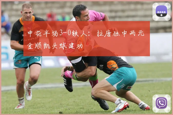 申花半场3-0铁人：拉唐独中两元 金顺凯头球建功