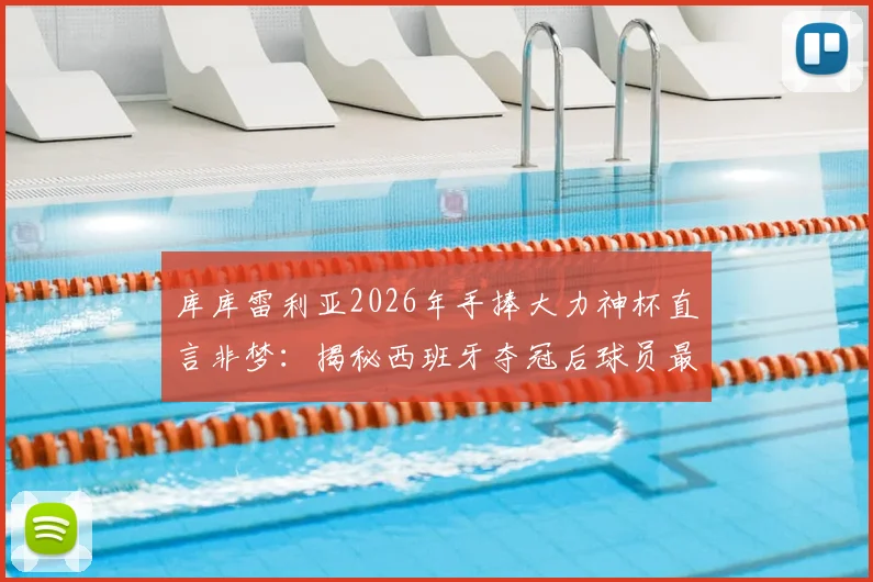 库库雷利亚2026年手捧大力神杯直言非梦：揭秘西班牙夺冠后球员最真实反应与感受