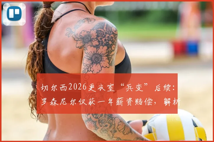 切尔西2026更衣室“兵变”后续：罗森尼尔仅获一年薪资赔偿，解析足球教练解约的常见赔偿方案