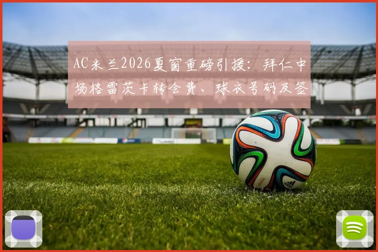 AC米兰2026夏窗重磅引援:拜仁中场格雷茨卡转会费、球衣号码及签约细节深度追踪