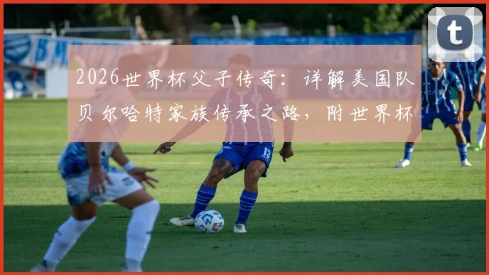 2026世界杯父子传奇:详解美国队贝尔哈特家族传承之路,附世界杯历史父子组合全盘点