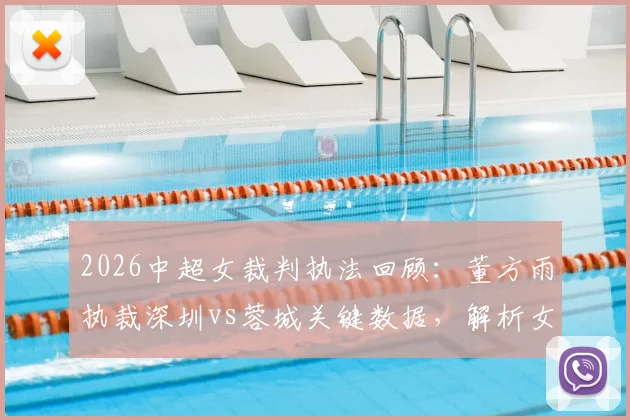 2026中超女裁判执法回顾:董方雨执裁深圳vs蓉城关键数据,解析女裁判集体登场第二次影响