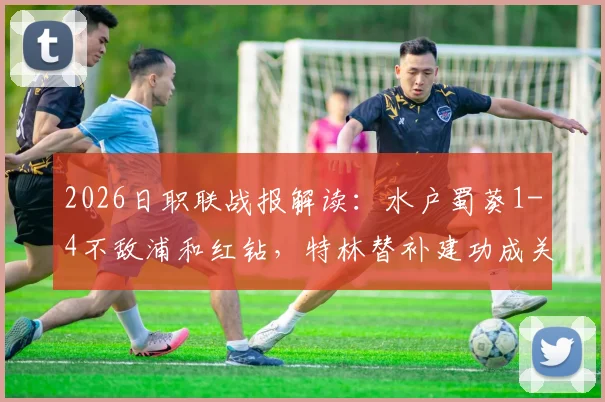 2026日职联战报解读:水户蜀葵1-4不敌浦和红钻,特林替补建功成关键转折点