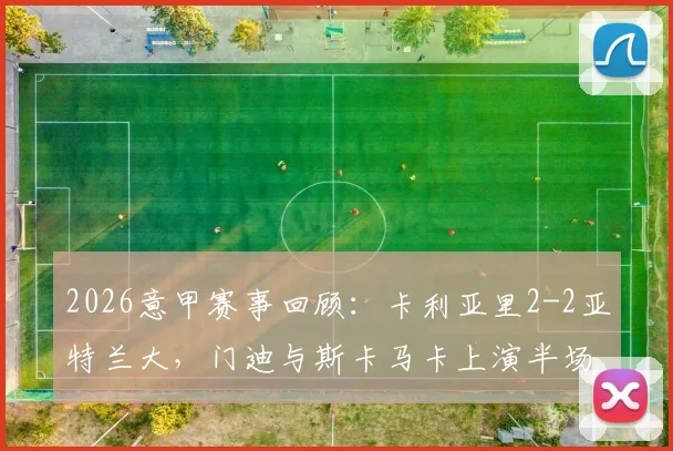 2026意甲赛事回顾：卡利亚里2-2亚特兰大，门迪与斯卡马卡上演半场双响对决，附最新集锦与战报