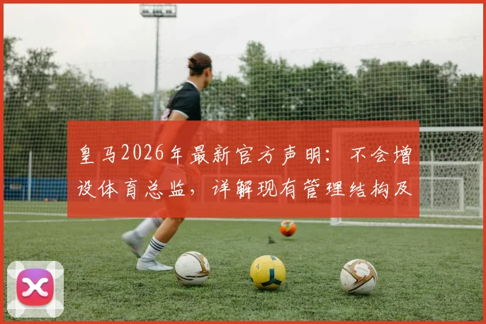皇马2026年最新官方声明:不会增设体育总监,详解现有管理结构及未来规划