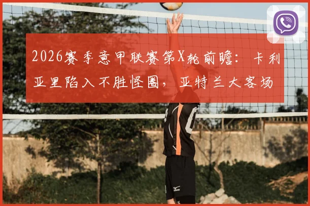 2026赛季意甲联赛第X轮前瞻：卡利亚里陷入不胜怪圈，亚特兰大客场能否终结萎靡？