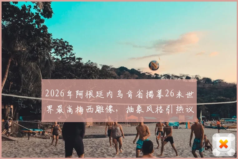 2026年阿根廷内乌肯省揭幕26米世界最高梅西雕像，抽象风格引热议，游客打卡攻略详解