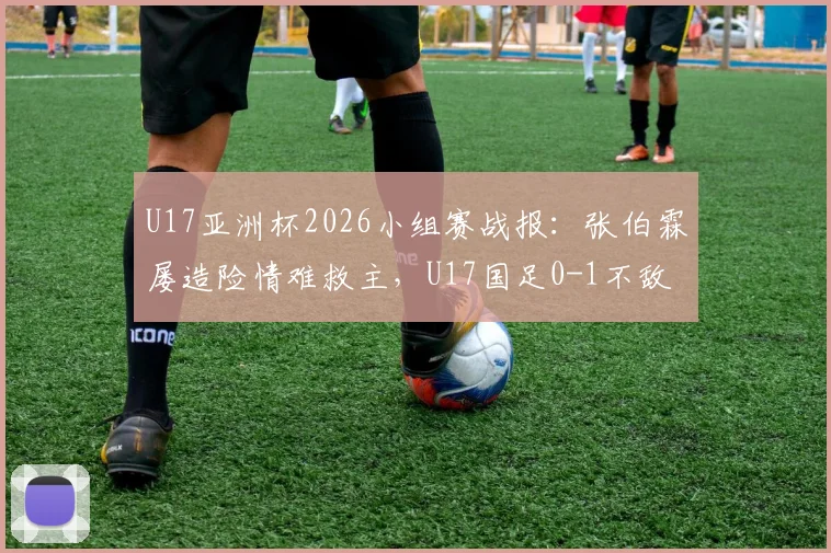 U17亚洲杯2026小组赛战报:张伯霖屡造险情难救主,U17国足0-1不敌印尼遭遇开门黑,出线形势分析
