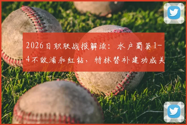 2026日职联战报解读：水户蜀葵1-4不敌浦和红钻，特林替补建功成关键转折点