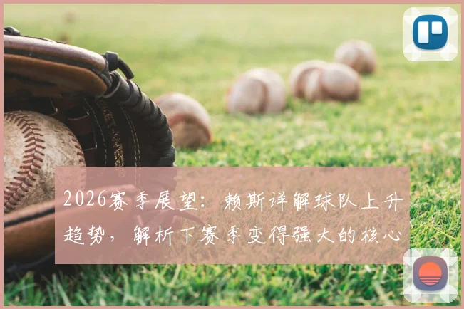 2026赛季展望：赖斯详解球队上升趋势，解析下赛季变得强大的核心要素