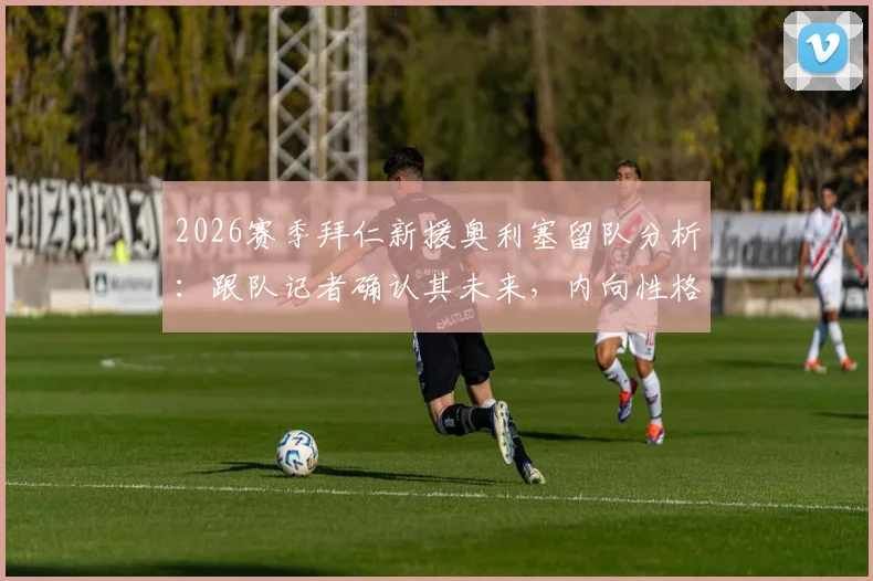 2026赛季拜仁新援奥利塞留队分析：跟队记者确认其未来，内向性格引话题发酵内情解读