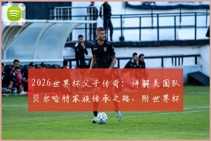 2026世界杯父子传奇：详解美国队贝尔哈特家族传承之路，附世界杯历史父子组合全盘点