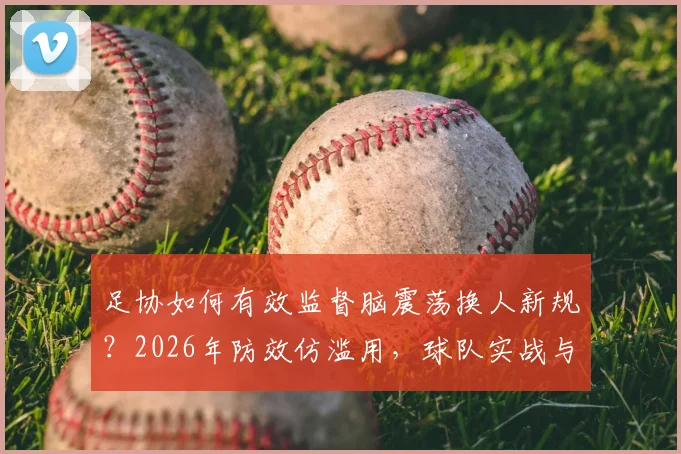 足协如何有效监督脑震荡换人新规?2026年防效仿滥用,球队实战与舆论监督是关键