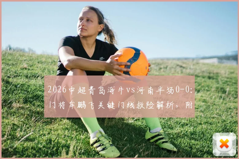 2026中超青岛海牛vs河南半场0-0：门将牟鹏飞关键门线救险解析，附比赛看点与阵容前瞻