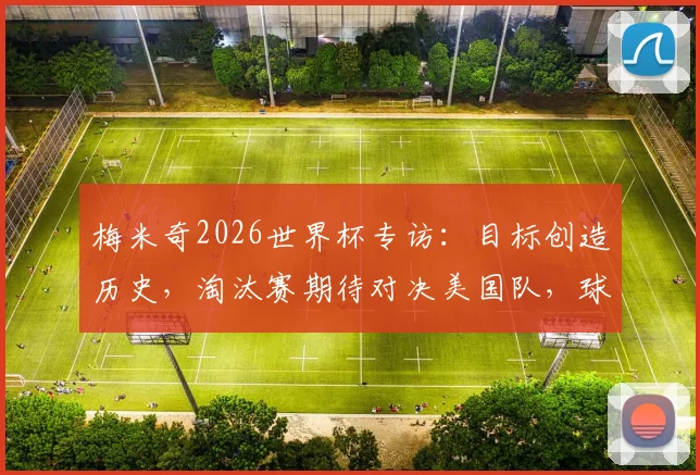 梅米奇2026世界杯专访：目标创造历史，淘汰赛期待对决美国队，球队信心与战术解析