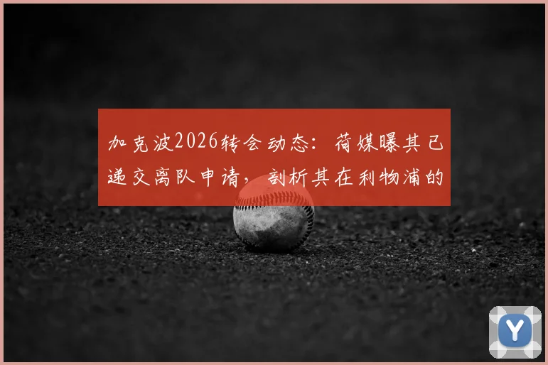 加克波2026转会动态：荷媒曝其已递交离队申请，剖析其在利物浦的未来前景与潜在下家