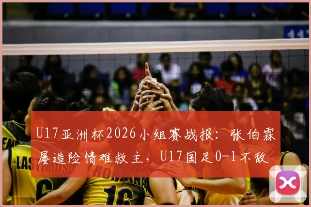 U17亚洲杯2026小组赛战报：张伯霖屡造险情难救主，U17国足0-1不敌印尼遭遇开门黑，出线形势分析