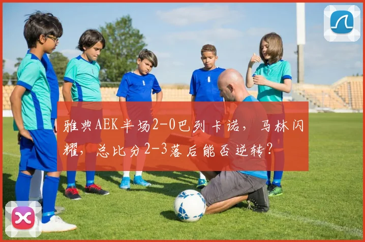 雅典AEK半场2-0巴列卡诺，马林闪耀，总比分2-3落后能否逆转？