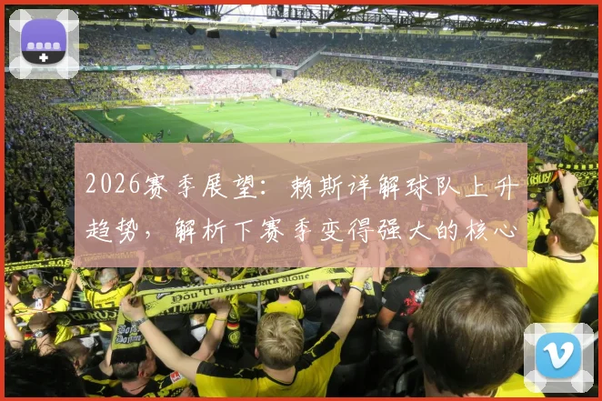 2026赛季展望：赖斯详解球队上升趋势，解析下赛季变得强大的核心要素