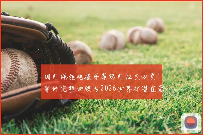 姆巴佩拒绝握手惹怒巴拉圭议员！事件完整回顾与2026世界杯潜在影响深度剖析