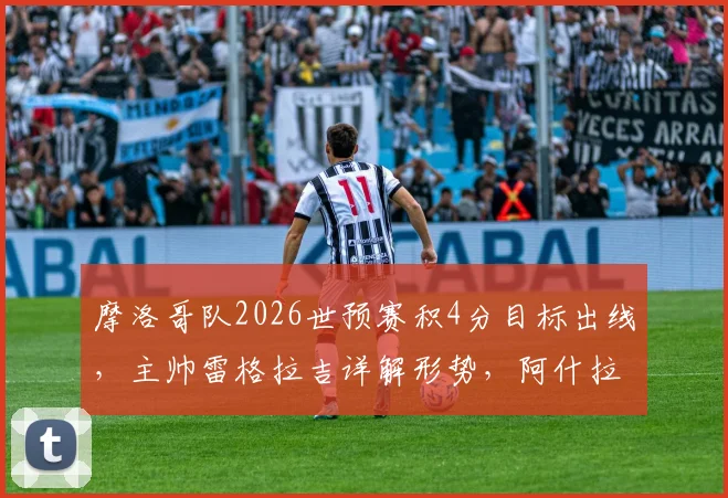摩洛哥队2026世预赛积4分目标出线，主帅雷格拉吉详解形势，阿什拉夫状态未受影响