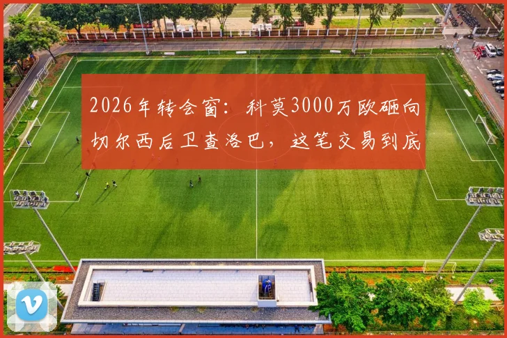 2026年转会窗:科莫3000万欧砸向切尔西后卫查洛巴,这笔交易到底值不值?深度剖析三方得失
