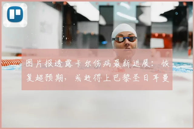 图片报透露卡尔伤病最新进展：恢复超预期，或赶得上巴黎圣日耳曼首回合对决