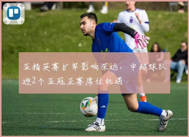 亚精英赛扩军影响深远,中超球队迎2个亚冠正赛席位机遇