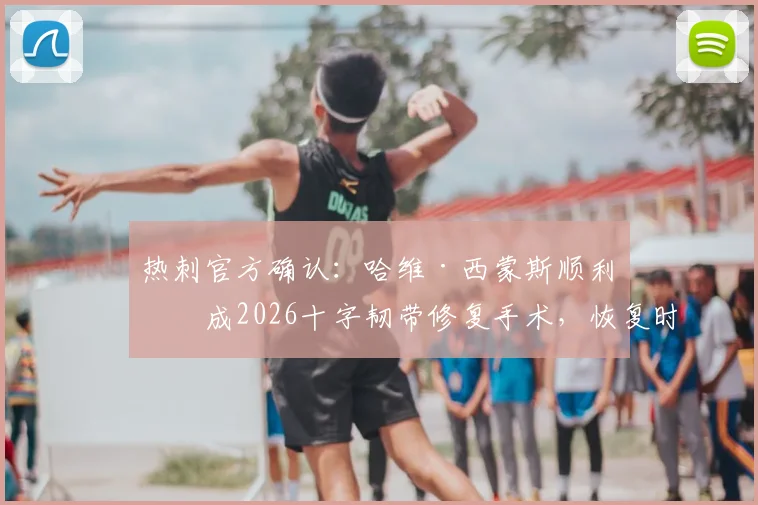 热刺官方确认:哈维·西蒙斯顺利完成2026十字韧带修复手术,恢复时间表与康复方案最新解析