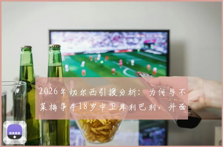2026年切尔西引援分析:为何与不莱梅争夺18岁中卫库利巴利,并面临4000万欧底价?