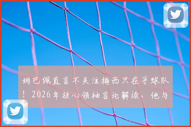 姆巴佩直言不关注梅西只在乎球队！2026年核心领袖言论解读，他与梅西关系究竟如何？