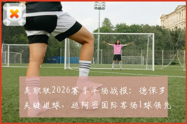 美职联2026赛季半场战报：德保罗关键进球，迈阿密国际客场1球领先多伦多FC