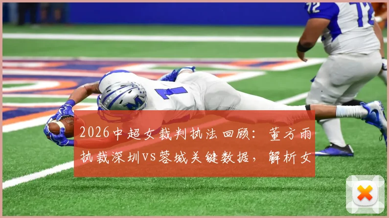 2026中超女裁判执法回顾：董方雨执裁深圳vs蓉城关键数据，解析女裁判集体登场第二次影响